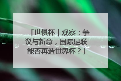 世俱杯｜观察：争议与新意，国际足联能否再造世界杯？