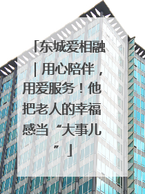 东城爱相融｜用心陪伴，用爱服务！他把老人的幸福感当“大事儿”