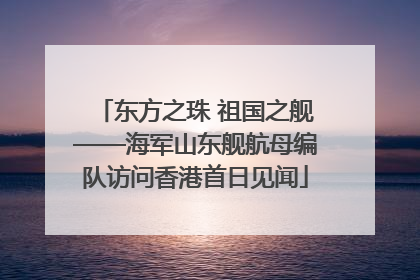 东方之珠 祖国之舰——海军山东舰航母编队访问香港首日见闻