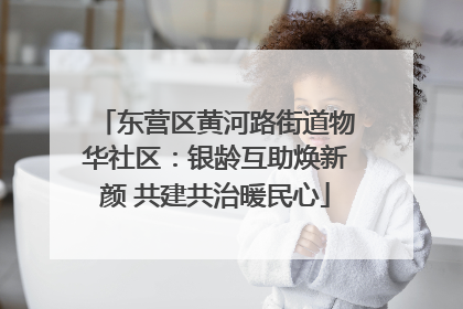 东营区黄河路街道物华社区：银龄互助焕新颜 共建共治暖民心