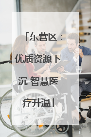 东营区：优质资源下沉 智慧医疗升温
