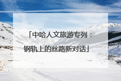 中哈人文旅游专列：钢轨上的丝路新对话