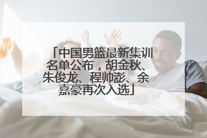 中国男篮最新集训名单公布，胡金秋、朱俊龙、程帅澎、余嘉豪再次入选