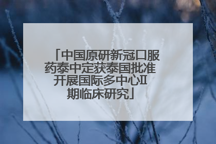 中国原研新冠口服药泰中定获泰国批准开展国际多中心II期临床研究