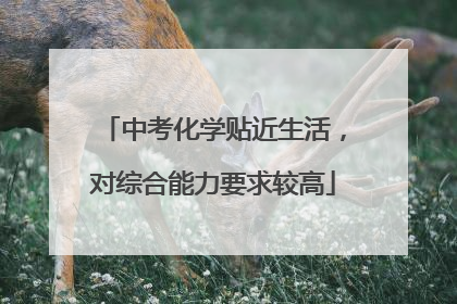 中考化学贴近生活，对综合能力要求较高