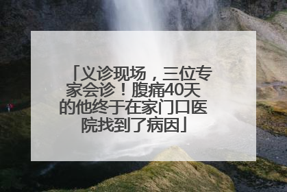 义诊现场，三位专家会诊！腹痛40天的他终于在家门口医院找到了病因