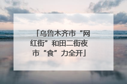乌鲁木齐市“网红街”和田二街夜市“食”力全开