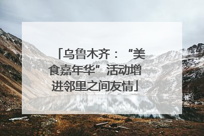 乌鲁木齐：“美食嘉年华”活动增进邻里之间友情