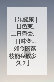 乐健康｜一日色变、二日香变、三日味变……如今的荔枝能存放多久？