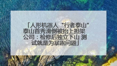 人形机器人“行者泰山”泰山首秀滑倒被抬上担架 公司：检修后独立下山 测试就是为暴露问题