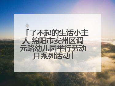 了不起的生活小主人 绵阳市安州区调元路幼儿园举行劳动月系列活动
