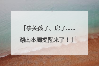 事关孩子、房子……湖南本周提醒来了！