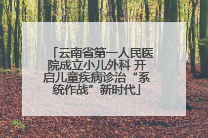 云南省第一人民医院成立小儿外科 开启儿童疾病诊治“系统作战”新时代