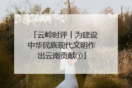 云岭时评丨为建设中华民族现代文明作出云南贡献①