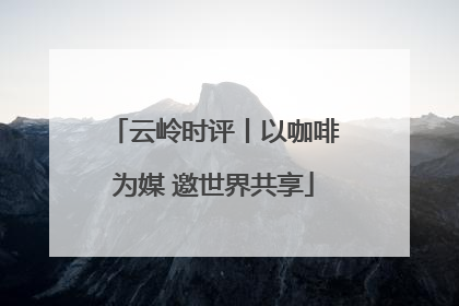 云岭时评丨以咖啡为媒 邀世界共享