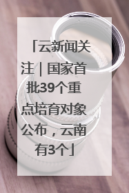 云新闻关注｜国家首批39个重点培育对象公布，云南有3个