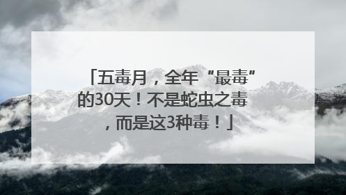 五毒月，全年“最毒”的30天！不是蛇虫之毒，而是这3种毒！