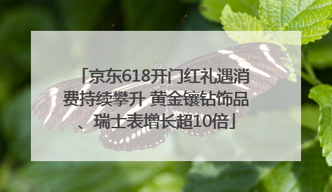 京东618开门红礼遇消费持续攀升 黄金镶钻饰品、瑞士表增长超10倍