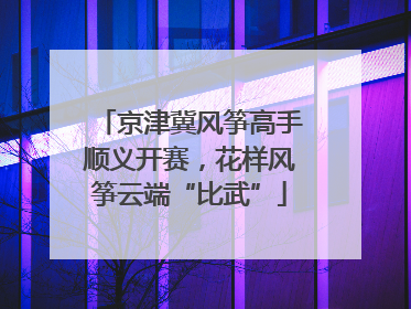 京津冀风筝高手顺义开赛，花样风筝云端“比武”