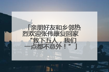 亲朋好友和乡邻热烈欢迎张伟康复回家 “救下五人，我们一点都不意外！”