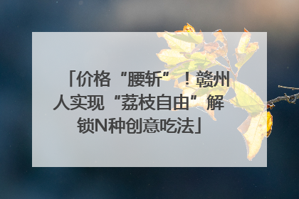 价格“腰斩”！赣州人实现“荔枝自由”解锁N种创意吃法