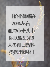 价格降幅在70%左右 湘潭市牵头市际联盟集采6大类创口敷料类医用耗材