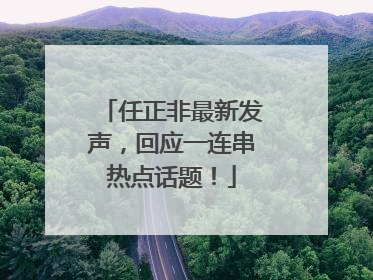 任正非最新发声，回应一连串热点话题！