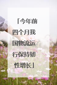 今年前四个月我国物流运行保持韧性增长