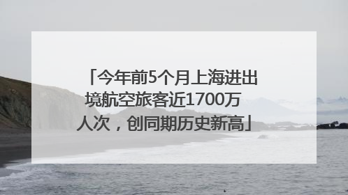今年前5个月上海进出境航空旅客近1700万人次，创同期历史新高
