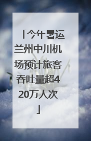 今年暑运兰州中川机场预计旅客吞吐量超420万人次