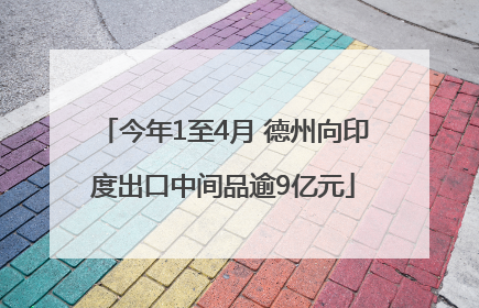 今年1至4月 德州向印度出口中间品逾9亿元