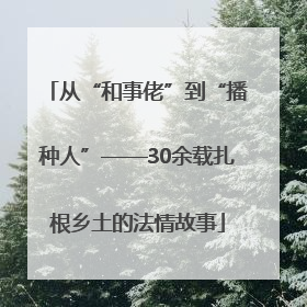 从“和事佬”到“播种人”——30余载扎根乡土的法情故事