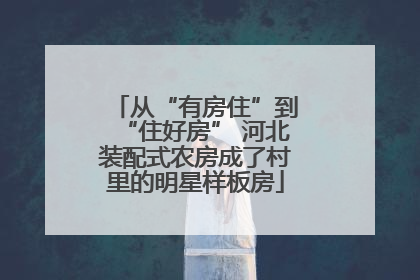 从“有房住”到“住好房” 河北装配式农房成了村里的明星样板房