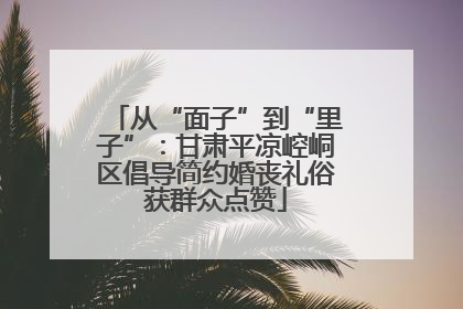 从“面子”到“里子”：甘肃平凉崆峒区倡导简约婚丧礼俗获群众点赞