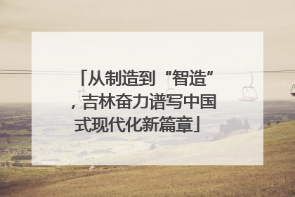 从制造到“智造”，吉林奋力谱写中国式现代化新篇章