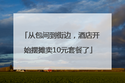 从包间到街边，酒店开始摆摊卖10元套餐了