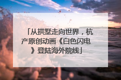 从拱墅走向世界，杭产原创动画《白色闪电》登陆海外院线