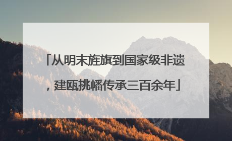从明末旌旗到国家级非遗，建瓯挑幡传承三百余年