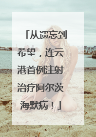 从遗忘到希望，连云港首例注射治疗阿尔茨海默病！