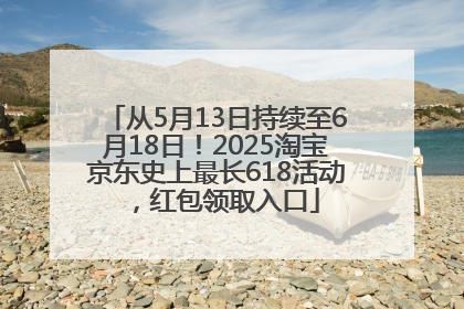 从5月13日持续至6月18日！2025淘宝京东史上最长618活动，红包领取入口