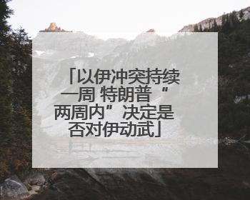 以伊冲突持续一周 特朗普“两周内”决定是否对伊动武