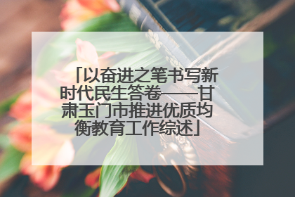 以奋进之笔书写新时代民生答卷——甘肃玉门市推进优质均衡教育工作综述