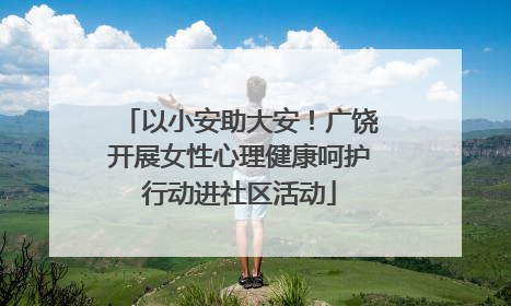 以小安助大安！广饶开展女性心理健康呵护行动进社区活动