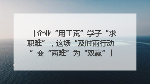 企业“用工荒”学子“求职难”，这场“及时雨行动”变“两难”为“双赢”