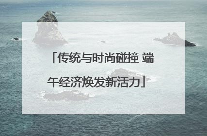 传统与时尚碰撞 端午经济焕发新活力