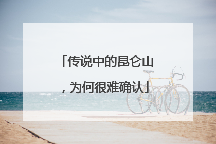 传说中的昆仑山，为何很难确认