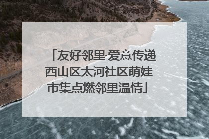 友好邻里·爱意传递 西山区太河社区萌娃市集点燃邻里温情