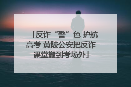 反诈“警”色 护航高考 黄陂公安把反诈课堂搬到考场外