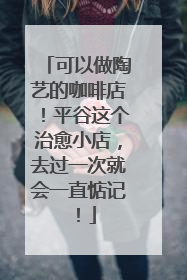 可以做陶艺的咖啡店！平谷这个治愈小店，去过一次就会一直惦记！