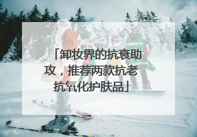 卸妆界的抗衰助攻，推荐两款抗老抗氧化护肤品